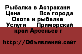 Рыбалка в Астрахани › Цена ­ 500 - Все города Охота и рыбалка » Услуги   . Приморский край,Арсеньев г.